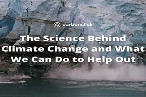 The Science Behind Climate Change and What We Can Do to Help Out